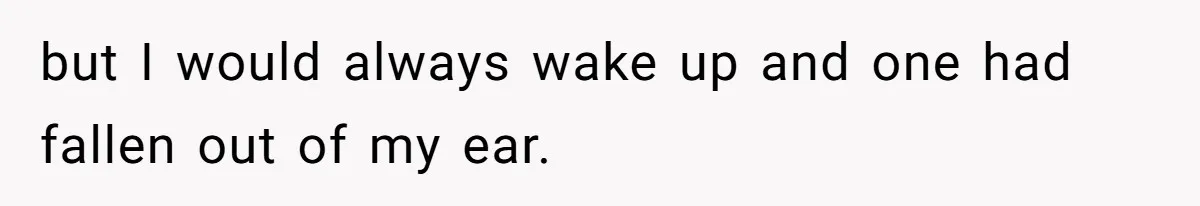 but I would always wake up and one had fallen out of my ear.