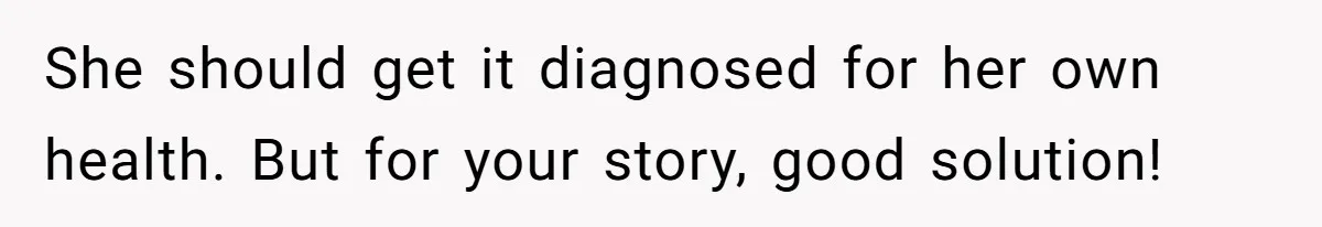 She should get it diagnosed for her own health. But for your story, good solution!