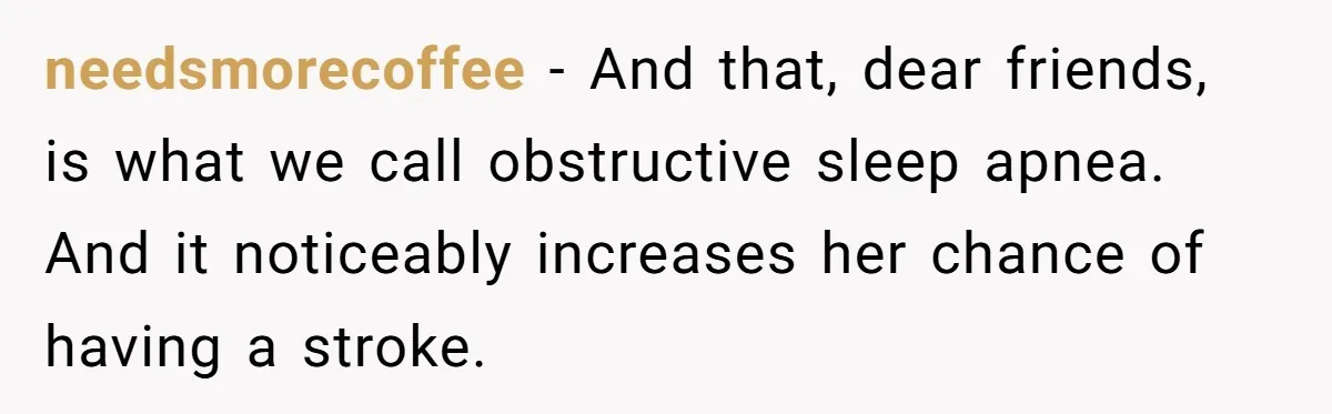 needsmorecoffee − And that, dear friends, is what we call obstructive sleep apnea. And it noticeably increases her chance of having a stroke.