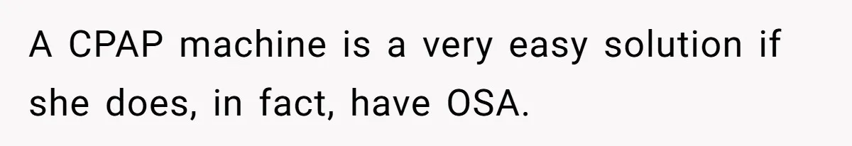 A CPAP machine is a very easy solution if she does, in fact, have OSA.