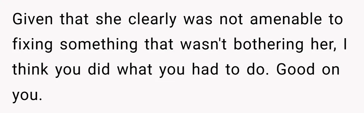 Given that she clearly was not amenable to fixing something that wasn't bothering her, I think you did what you had to do. Good on you.