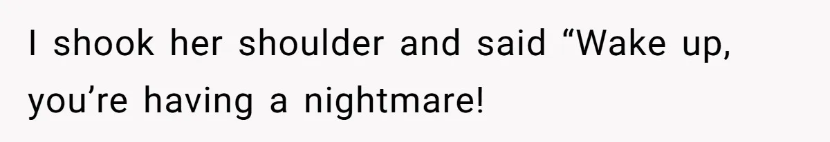 I shook her shoulder and said “Wake up, you’re having a nightmare!