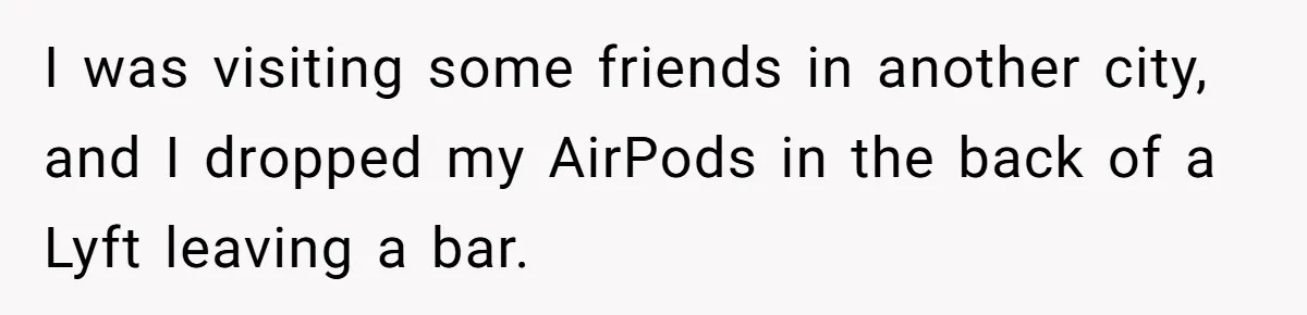I was visiting some friends in another city, and I dropped my AirPods in the back of a Lyft leaving a bar.