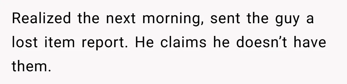 Realized the next morning, sent the guy a lost item report. He claims he doesn’t have them.