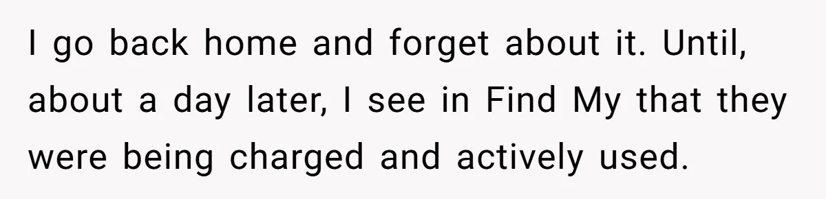 I go back home and forget about it. Until, about a day later, I see in Find My that they were being charged and actively used.