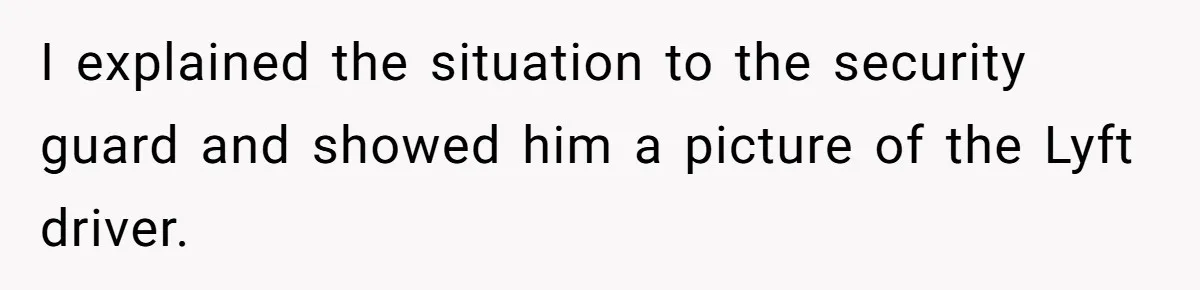 I explained the situation to the security guard and showed him a picture of the Lyft driver.