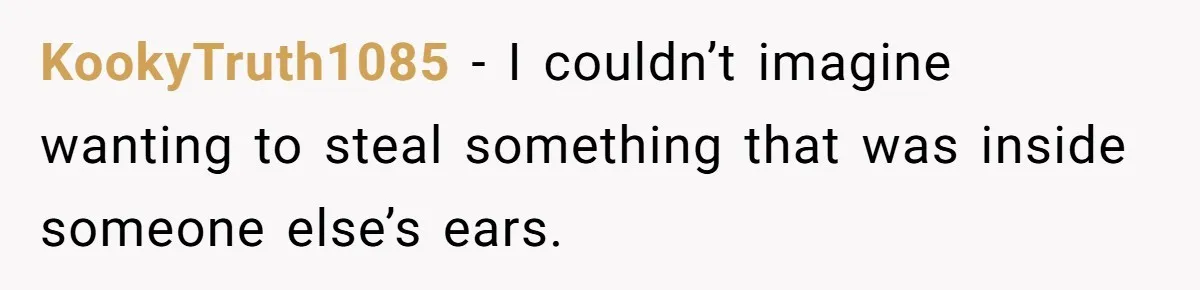 KookyTruth1085 − I couldn’t imagine wanting to steal something that was inside someone else’s ears.