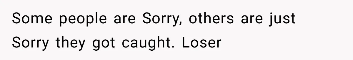 Some people are Sorry, others are just Sorry they got caught. Loser