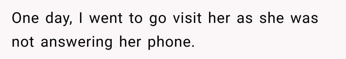 One day, I went to go visit her as she was not answering her phone.