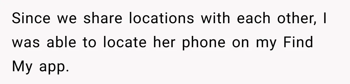 Since we share locations with each other, I was able to locate her phone on my Find My app.
