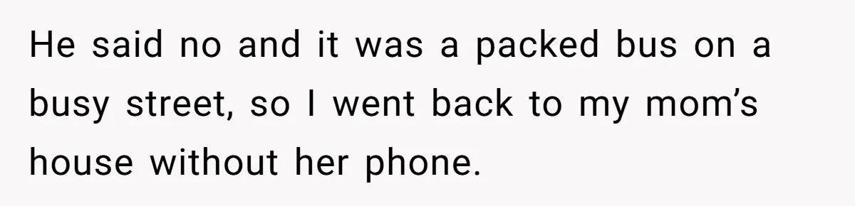 He said no and it was a packed bus on a busy street, so I went back to my mom’s house without her phone.