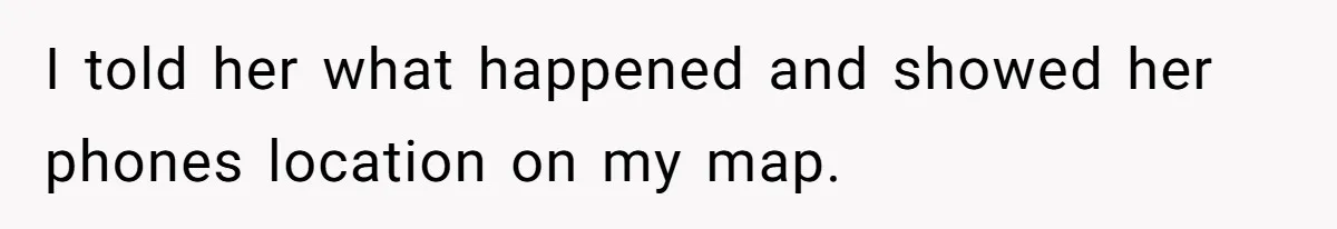 I told her what happened and showed her phones location on my map.