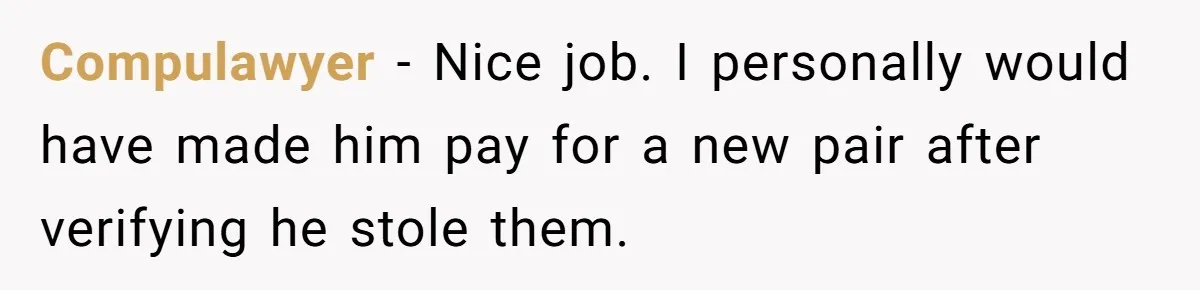 Compulawyer − Nice job. I personally would have made him pay for a new pair after verifying he stole them.