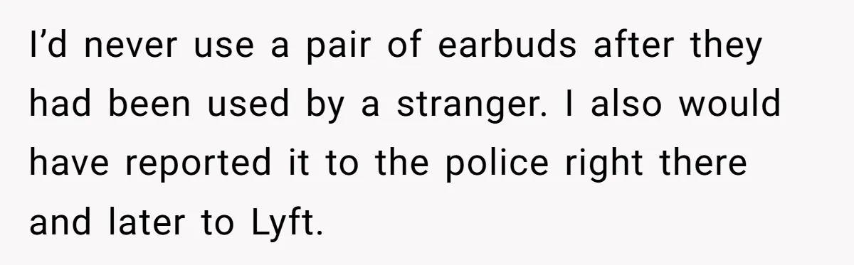 I’d never use a pair of earbuds after they had been used by a stranger. I also would have reported it to the police right there and later to Lyft.