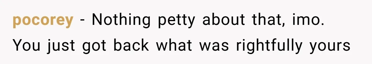 pocorey − Nothing petty about that, imo. You just got back what was rightfully yours