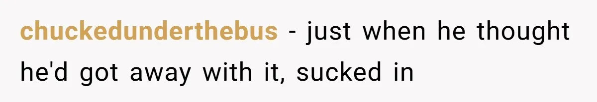 chuckedunderthebus − just when he thought he'd got away with it, sucked in