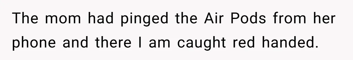 The mom had pinged the Air Pods from her phone and there I am caught red handed.