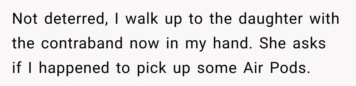 Not deterred, I walk up to the daughter with the contraband now in my hand. She asks if I happened to pick up some Air Pods.