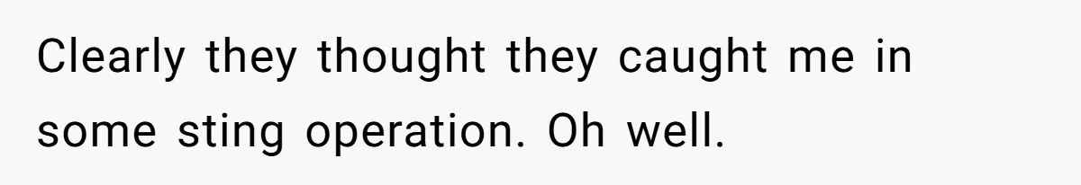 Clearly they thought they caught me in some sting operation. Oh well.
