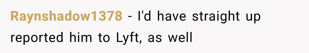 Raynshadow1378 − I'd have straight up reported him to Lyft, as well