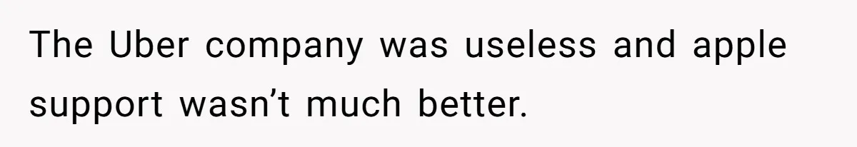 The Uber company was useless and apple support wasn’t much better.