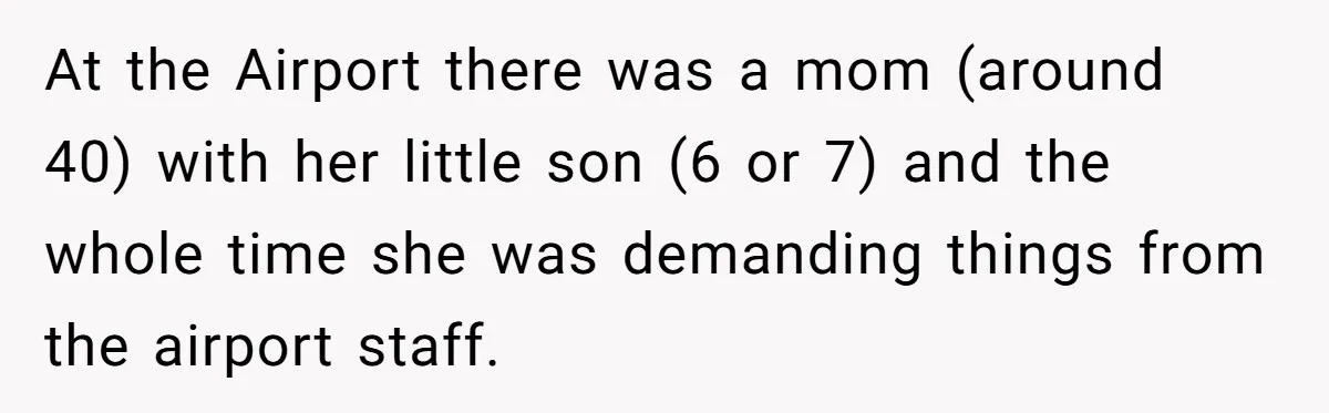 At the Airport there was a mom (around 40) with her little son (6 or 7) and the whole time she was demanding things from the airport staff.