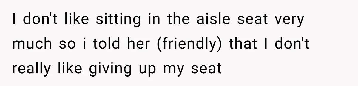 I don't like sitting in the aisle seat very much so i told her (friendly) that I don't really like giving up my seat