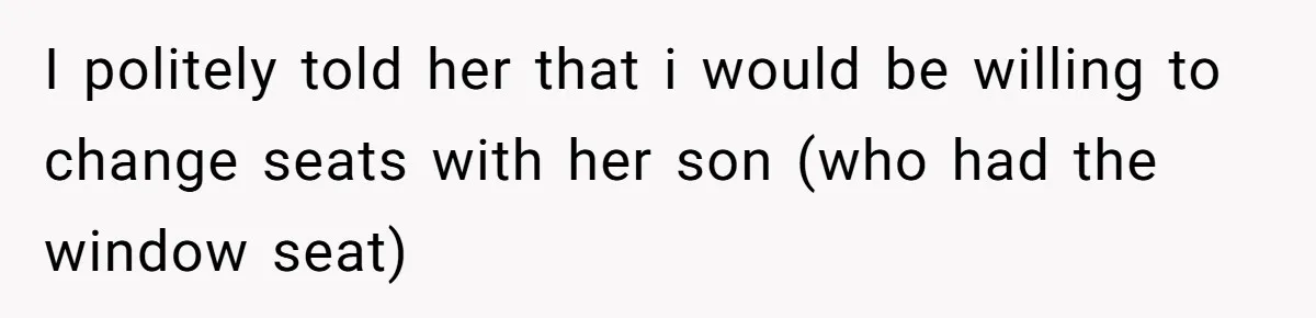 I politely told her that i would be willing to change seats with her son (who had the window seat)