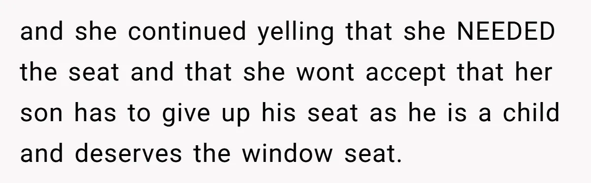 and she continued yelling that she NEEDED the seat and that she wont accept that her son has to give up his seat as he is a child and deserves...