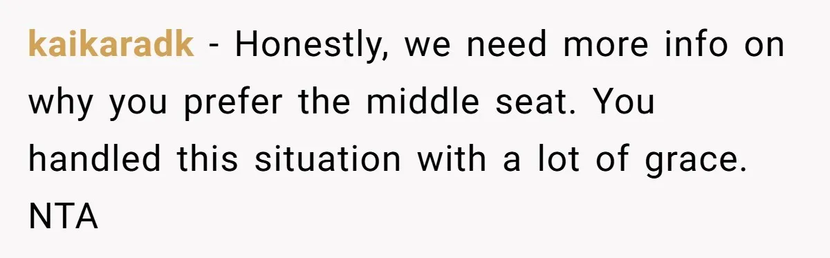 kaikaradk − Honestly, we need more info on why you prefer the middle seat. You handled this situation with a lot of grace. NTA