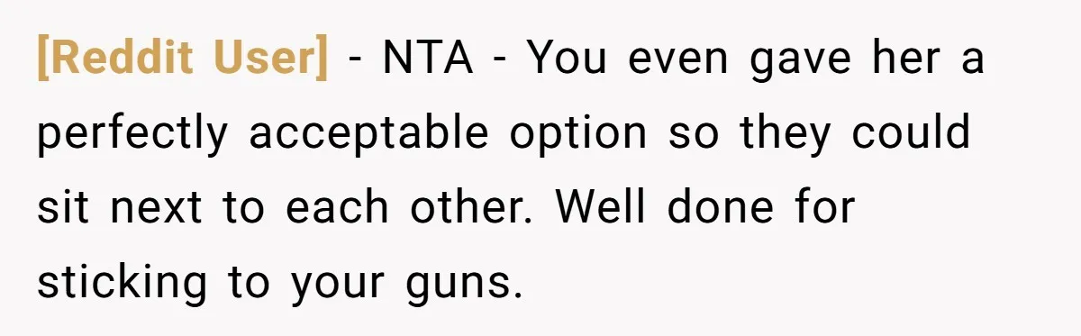 [Reddit User] − NTA - You even gave her a perfectly acceptable option so they could sit next to each other. Well done for sticking to your guns.