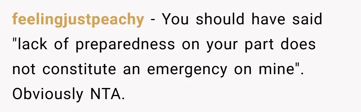 feelingjustpeachy − You should have said "lack of preparedness on your part does not constitute an emergency on mine". Obviously NTA.