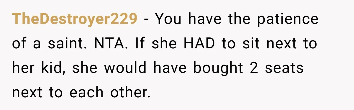 TheDestroyer229 − You have the patience of a saint. NTA. If she HAD to sit next to her kid, she would have bought 2 seats next to each other.