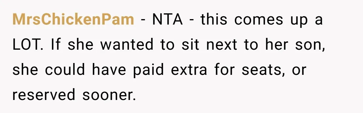 MrsChickenPam − NTA - this comes up a LOT. If she wanted to sit next to her son, she could have paid extra for seats, or reserved sooner.