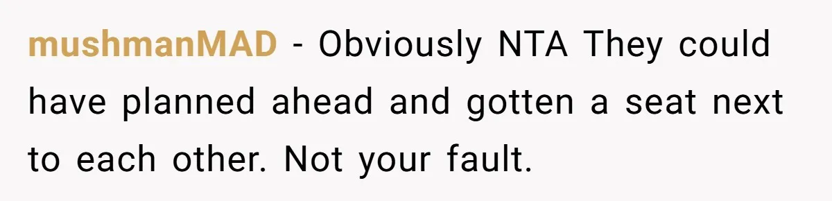 mushmanMAD − Obviously NTA They could have planned ahead and gotten a seat next to each other. Not your fault.