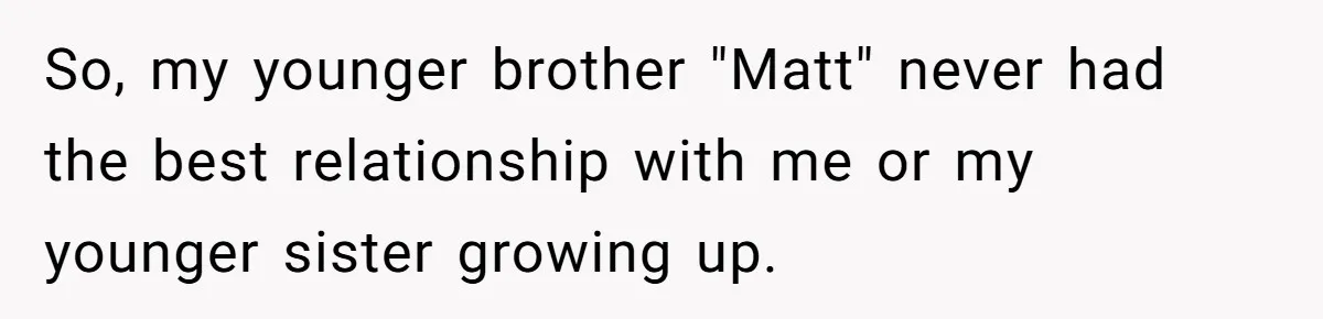 So, my younger brother "Matt" never had the best relationship with me or my younger sister growing up.