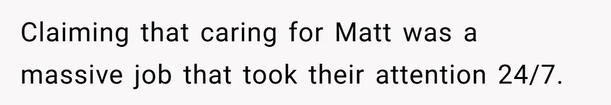 Claiming that caring for Matt was a massive job that took their attention 24/7.