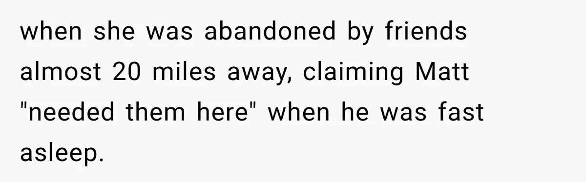 when she was abandoned by friends almost 20 miles away, claiming Matt "needed them here" when he was fast asleep.