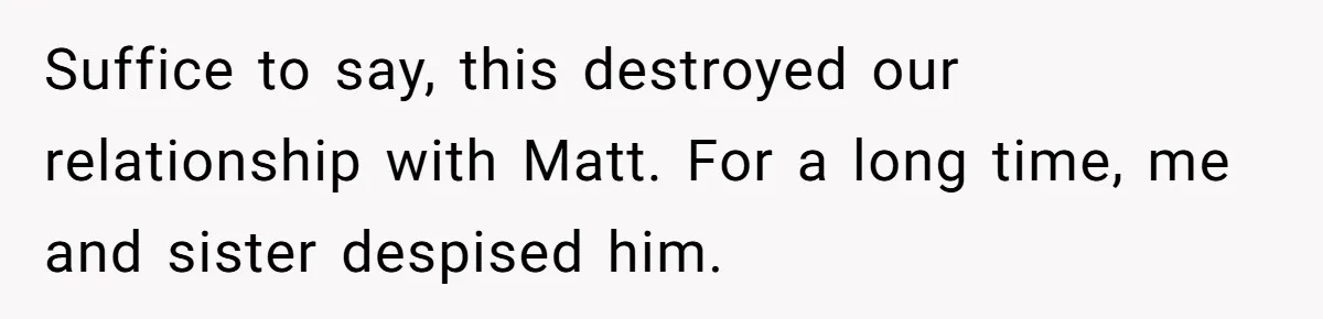 Suffice to say, this destroyed our relationship with Matt. For a long time, me and sister despised him.