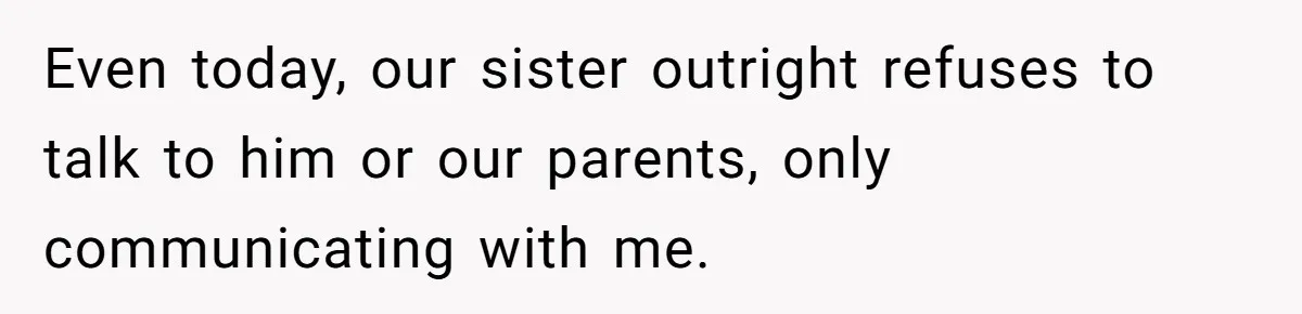 Even today, our sister outright refuses to talk to him or our parents, only communicating with me.