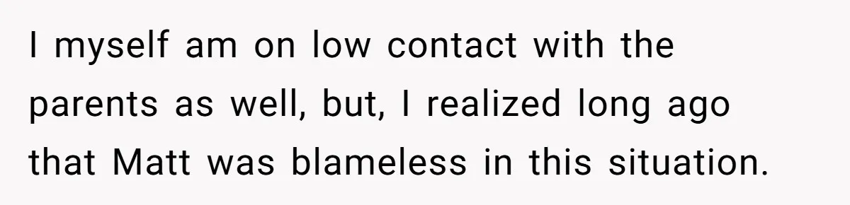 I myself am on low contact with the parents as well, but, I realized long ago that Matt was blameless in this situation.