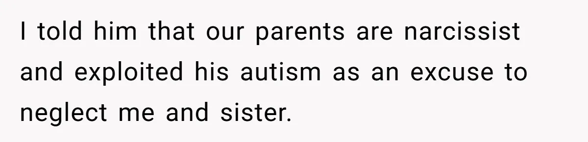 I told him that our parents are narcissist and exploited his autism as an excuse to neglect me and sister.