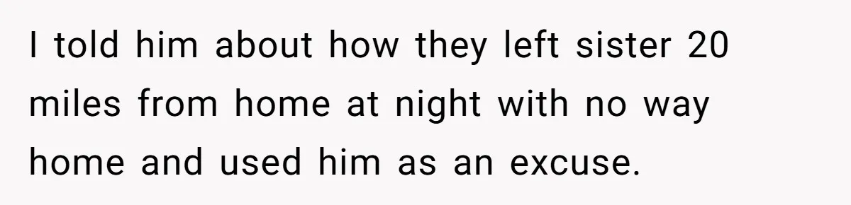 I told him about how they left sister 20 miles from home at night with no way home and used him as an excuse.