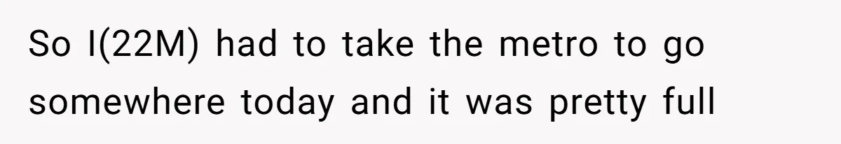 So I(22M) had to take the metro to go somewhere today and it was pretty full