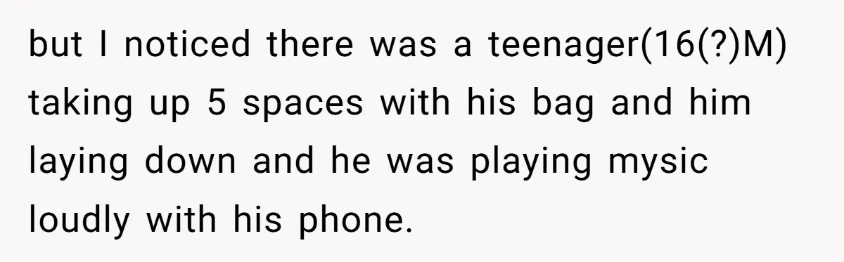 but I noticed there was a teenager(16(?)M) taking up 5 spaces with his bag and him laying down and he was playing mysic loudly with his phone.