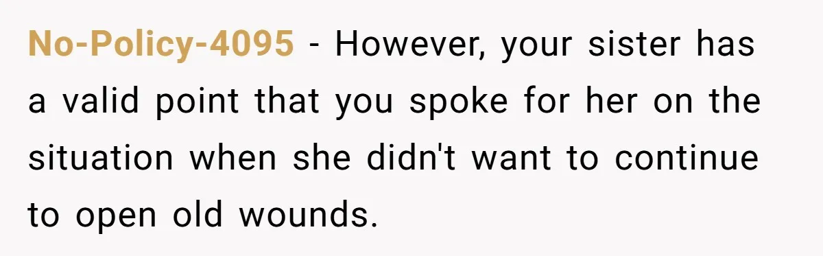 No-Policy-4095 − However, your sister has a valid point that you spoke for her on the situation when she didn't want to continue to open old wounds.