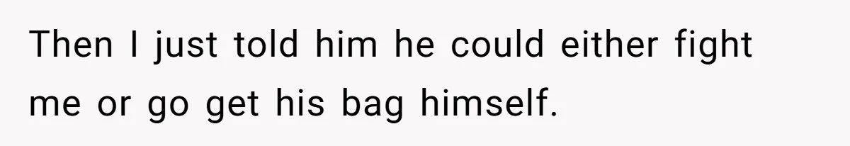 Then I just told him he could either fight me or go get his bag himself.