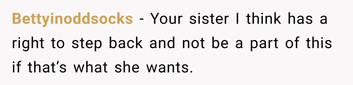 Bettyinoddsocks − Your sister I think has a right to step back and not be a part of this if that’s what she wants.