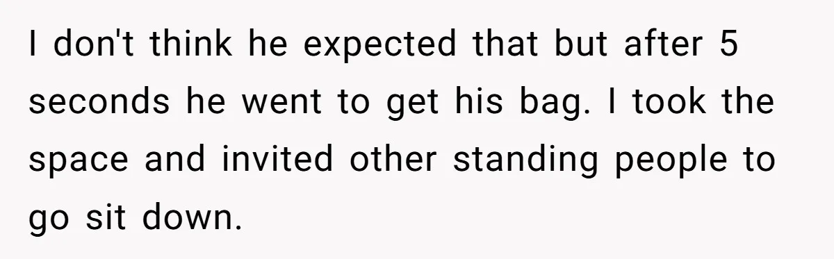 I don't think he expected that but after 5 seconds he went to get his bag. I took the space and invited other standing people to go sit down.