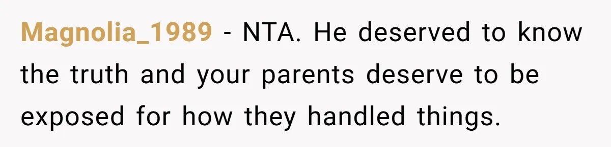 Magnolia_1989 − NTA. He deserved to know the truth and your parents deserve to be exposed for how they handled things.